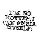 I'M SO ROTTEN, I CAN SMELL MYSELF!