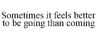 SOMETIMES IT FEELS BETTER TO BE GOING THAN COMING