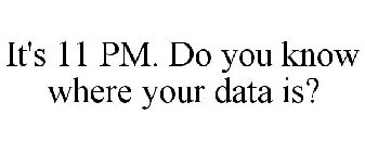 IT'S 11 PM. DO YOU KNOW WHERE YOUR DATA IS?