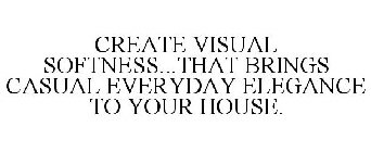 CREATE VISUAL SOFTNESS...THAT BRINGS CASUAL EVERYDAY ELEGANCE TO YOUR HOUSE.