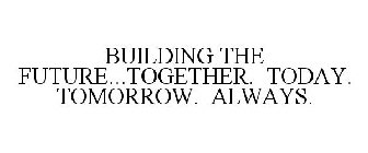 BUILDING THE FUTURE...TOGETHER. TODAY. TOMORROW. ALWAYS.