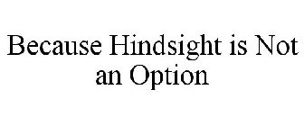 BECAUSE HINDSIGHT IS NOT AN OPTION