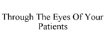 THROUGH THE EYES OF YOUR PATIENTS