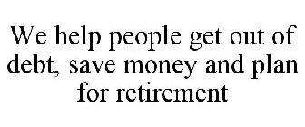 WE HELP PEOPLE GET OUT OF DEBT, SAVE MONEY AND PLAN FOR RETIREMENT