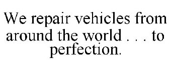 WE REPAIR VEHICLES FROM AROUND THE WORLD . . . TO PERFECTION.
