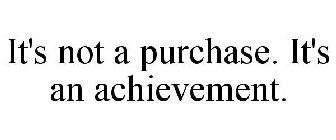 IT'S NOT A PURCHASE. IT'S AN ACHIEVEMENT.