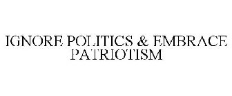 IGNORE POLITICS & EMBRACE PATRIOTISM