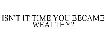 ISN'T IT TIME YOU BECAME WEALTHY?