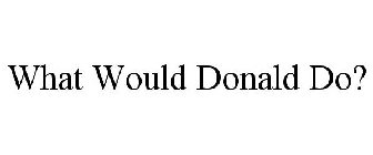 WHAT WOULD DONALD DO?