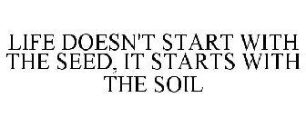 LIFE DOESN'T START WITH THE SEED, IT STARTS WITH THE SOIL
