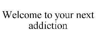 WELCOME TO YOUR NEXT ADDICTION