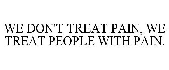 WE DON'T TREAT PAIN, WE TREAT PEOPLE WITH PAIN.