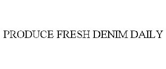 PRODUCE FRESH DENIM DAILY