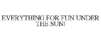 EVERYTHING FOR FUN UNDER THE SUN!