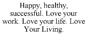 HAPPY, HEALTHY, SUCCESSFUL. LOVE YOUR WORK. LOVE YOUR LIFE. LOVE YOUR LIVING.