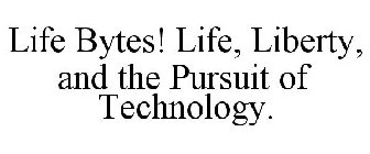 LIFE BYTES! LIFE, LIBERTY, AND THE PURSUIT OF TECHNOLOGY.