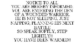 NOTICE TO ALL YOU ARE HEREBY INFORMED. YOU ARE ENTERING THE DEN OF A WOUNDED WARRIOR. HE IS NOT SLEEPING, JUST NAPPING; PLANNING HIS NEXT BATTLE SO SPEAK SOFTLY, STEP LIGHTLY!! YOU HAVE BEEN WARNED!!