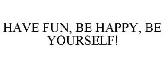 HAVE FUN, BE HAPPY, BE YOURSELF!
