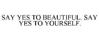 SAY YES TO BEAUTIFUL. SAY YES TO YOURSELF.