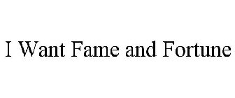 I WANT FAME AND FORTUNE