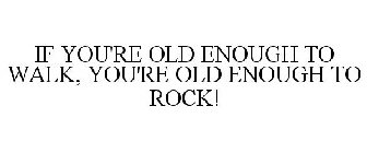 IF YOU'RE OLD ENOUGH TO WALK, YOU'RE OLD ENOUGH TO ROCK!