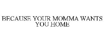 BECAUSE YOUR MOMMA WANTS YOU HOME