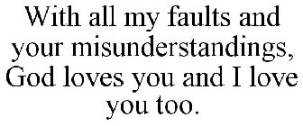 WITH ALL MY FAULTS AND YOUR MISUNDERSTANDINGS, GOD LOVES YOU AND I LOVE YOU TOO.