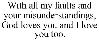 WITH ALL MY FAULTS AND YOUR MISUNDERSTANDINGS, GOD LOVES YOU AND I LOVE YOU TOO.