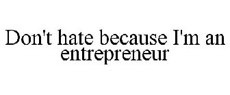 DON'T HATE BECAUSE I'M AN ENTREPRENEUR