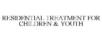 RESIDENTIAL TREATMENT FOR CHILDREN & YOUTH
