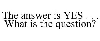 THE ANSWER IS YES . . . WHAT IS THE QUESTION?