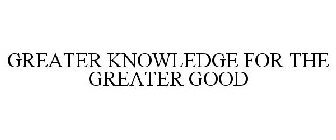 GREATER KNOWLEDGE FOR THE GREATER GOOD