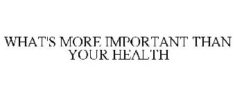 WHAT'S MORE IMPORTANT THAN YOUR HEALTH