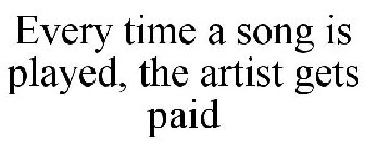 EVERY TIME A SONG IS PLAYED, THE ARTIST GETS PAID