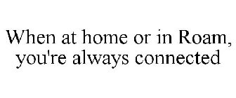 WHEN AT HOME OR IN ROAM, YOU'RE ALWAYS CONNECTED