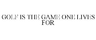 GOLF IS THE GAME ONE LIVES FOR