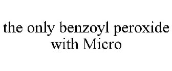 THE ONLY BENZOYL PEROXIDE WITH MICRO
