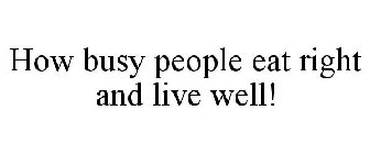 HOW BUSY PEOPLE EAT RIGHT AND LIVE WELL!