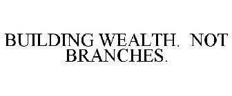 BUILDING WEALTH. NOT BRANCHES.