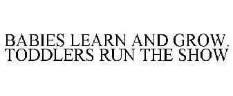 BABIES LEARN AND GROW. TODDLERS RUN THE SHOW