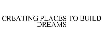 CREATING PLACES TO BUILD DREAMS