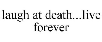 LAUGH AT DEATH...LIVE FOREVER