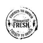 TOSSED TO ORDER GUARANTEED FRESH