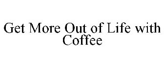 GET MORE OUT OF LIFE WITH COFFEE