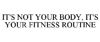 IT'S NOT YOUR BODY, IT'S YOUR FITNESS ROUTINE