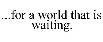 ...FOR A WORLD THAT IS WAITING.