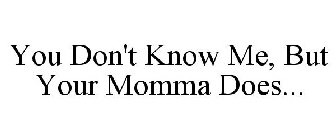 YOU DON'T KNOW ME, BUT YOUR MOMMA DOES...