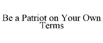 BE A PATRIOT ON YOUR OWN TERMS