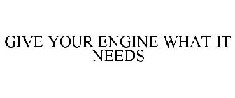 GIVE YOUR ENGINE WHAT IT NEEDS