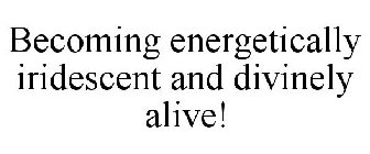 BECOMING ENERGETICALLY IRIDESCENT AND DIVINELY ALIVE!